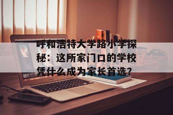 呼和浩特大学路小学探秘：这所家门口的学校凭什么成为家长首选？-第1张图片-