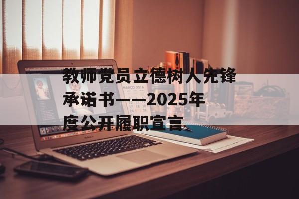 教师党员立德树人先锋承诺书——2025年度公开履职宣言-第1张图片- 教师党员立德树人先锋承诺书——2025年度公开履职宣言-第1张图片-