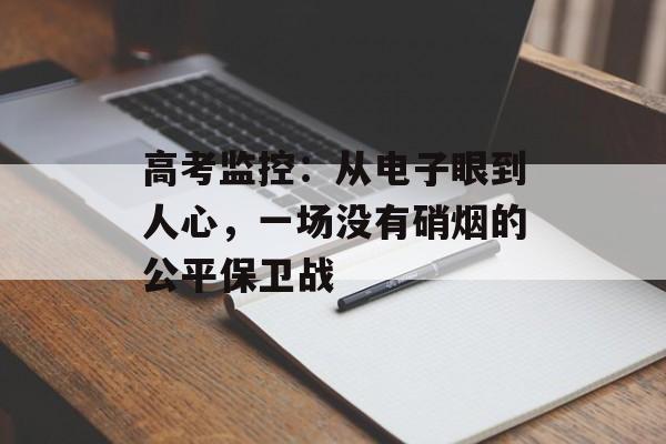 高考监控:从电子眼到人心,一场没有硝烟的公平保卫战-第1张图片- 高考监控:从电子眼到人心,一场没有硝烟的公平保卫战-第1张图片-