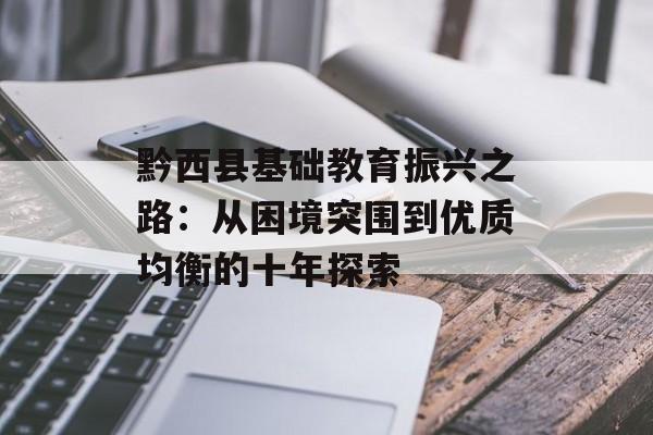 黔西县基础教育振兴之路:从困境突围到优质均衡的十年探索-第1张图片- 黔西县基础教育振兴之路:从困境突围到优质均衡的十年探索-第1张图片-