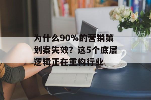 为什么90%的营销策划案失效?这5个底层逻辑正在重构行业-第1张图片- 为什么90%的营销策划案失效?这5个底层逻辑正在重构行业-第1张图片-