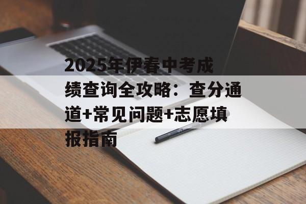 2025年伊春中考成绩查询全攻略：查分通道+常见问题+志愿填报指南-第1张图片-