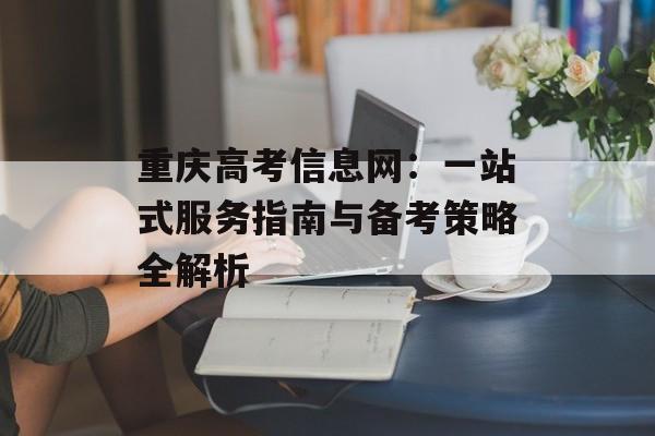 重庆高考信息网：一站式服务指南与备考策略全解析-第1张图片-