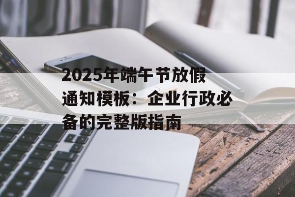 2025年端午节放假通知模板：企业行政必备的完整版指南-第1张图片-