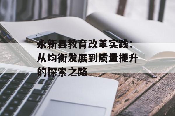 永新县教育改革实践：从均衡发展到质量提升的探索之路-第1张图片-