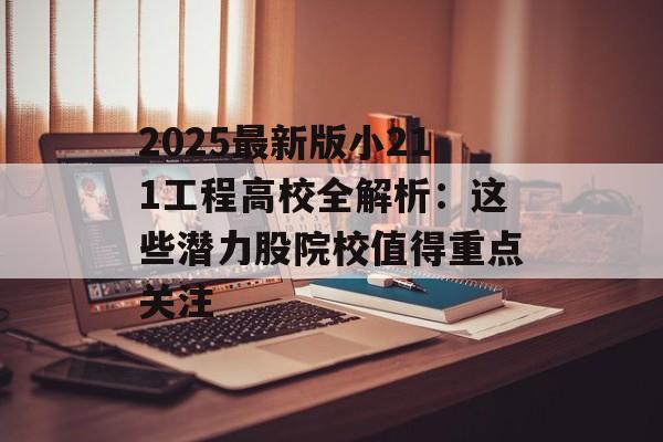 2025最新版小211工程高校全解析：这些潜力股院校值得重点关注-第1张图片-