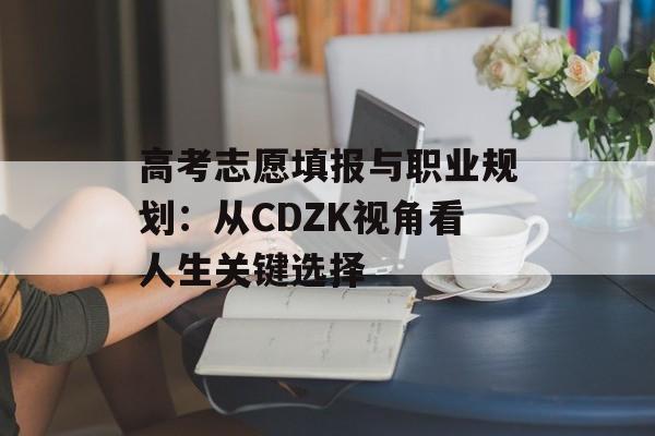 高考志愿填报与职业规划：从CDZK视角看人生关键选择-第1张图片-
