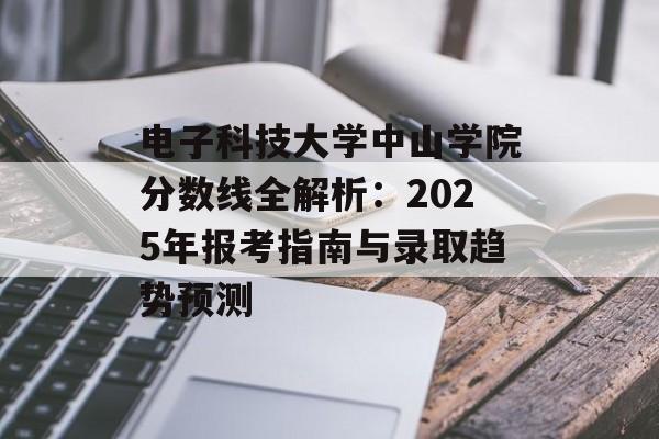 电子科技大学中山学院分数线全解析：2025年报考指南与录取趋势预测-第1张图片-
