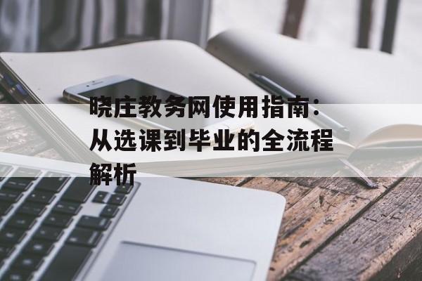 晓庄教务网使用指南：从选课到毕业的全流程解析-第1张图片-