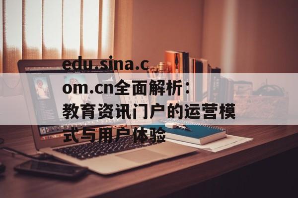 edu.sina.com.cn全面解析：教育资讯门户的运营模式与用户体验-第1张图片-