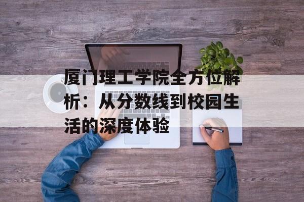 厦门理工学院全方位解析:从分数线到校园生活的深度体验-第1张图片- 厦门理工学院全方位解析:从分数线到校园生活的深度体验-第1张图片-