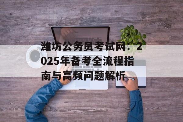 潍坊公务员考试网:2025年备考全流程指南与高频问题解析-第1张图片- 潍坊公务员考试网:2025年备考全流程指南与高频问题解析-第1张图片-