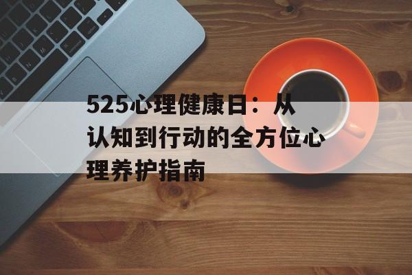 525心理健康日：从认知到行动的全方位心理养护指南-第1张图片-