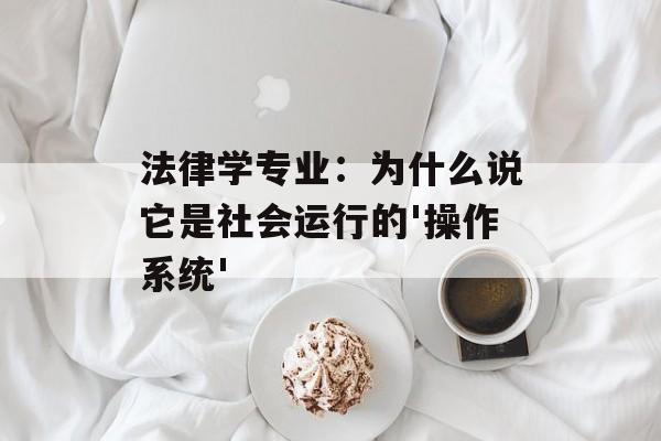 法律学专业：为什么说它是社会运行的'操作系统'-第1张图片-