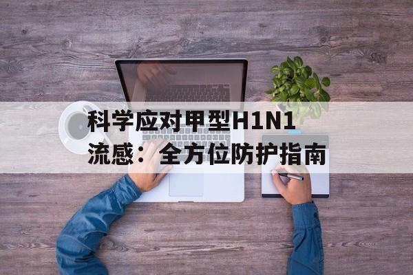 科学应对甲型H1N1流感：全方位防护指南-第1张图片-