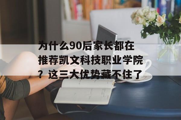 为什么90后家长都在推荐凯文科技职业学院？这三大优势藏不住了-第1张图片-