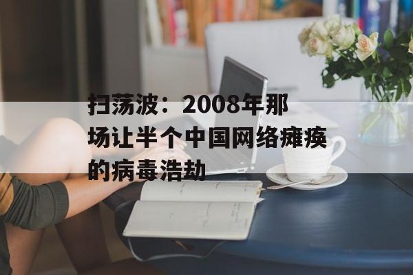 扫荡波：2008年那场让半个中国网络瘫痪的病毒浩劫-第1张图片-