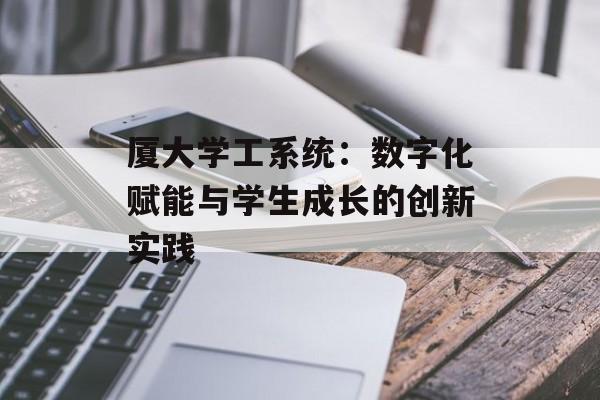 厦大学工系统：数字化赋能与学生成长的创新实践-第1张图片-