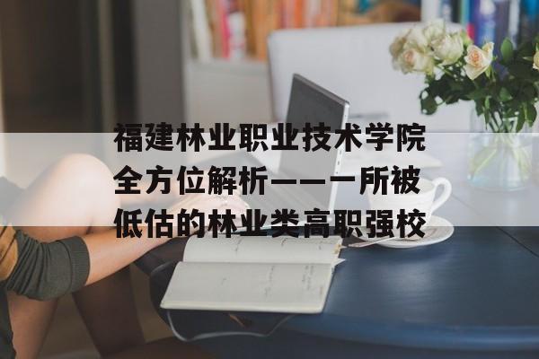 福建林业职业技术学院全方位解析——一所被低估的林业类高职强校-第1张图片-
