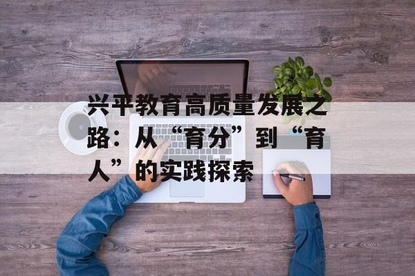 兴平教育高质量发展之路：从“育分”到“育人”的实践探索-第1张图片-