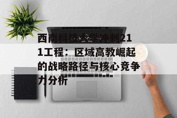 西南科技大学冲刺211工程：区域高教崛起的战略路径与核心竞争力分析-第1张图片-