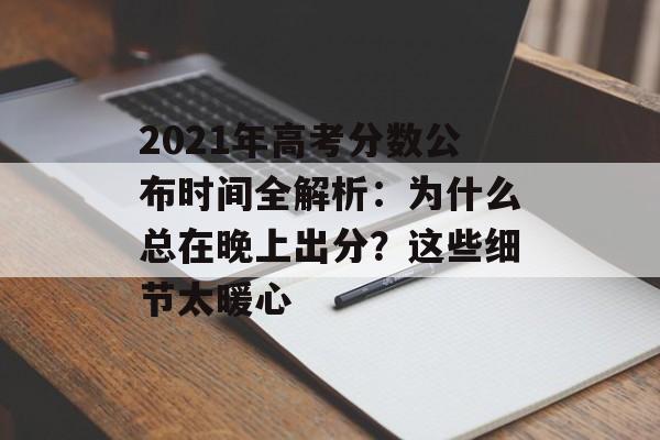 2021年高考分数公布时间全解析：为什么总在晚上出分？这些细节太暖心-第1张图片-