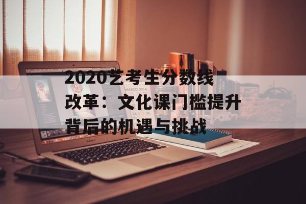 2020艺考生分数线改革：文化课门槛提升背后的机遇与挑战-第1张图片-