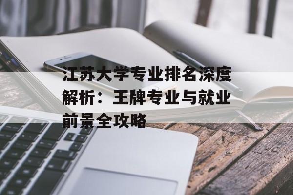 江苏大学专业排名深度解析：王牌专业与就业前景全攻略-第1张图片-