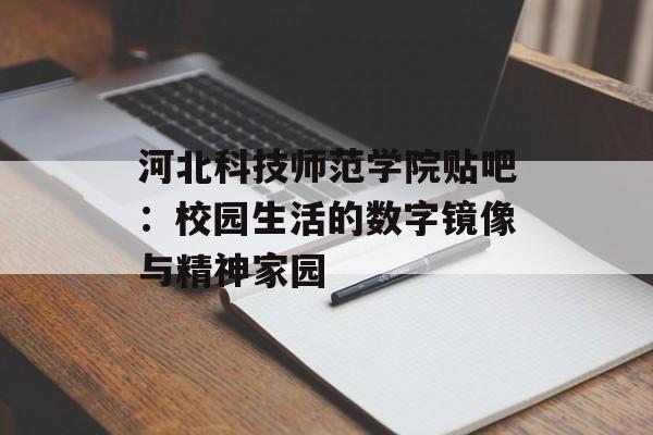 河北科技师范学院贴吧：校园生活的数字镜像与精神家园-第1张图片-