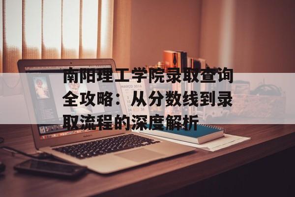 南阳理工学院录取查询全攻略：从分数线到录取流程的深度解析-第1张图片-