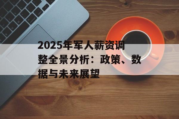 2025年军人薪资调整全景分析：政策、数据与未来展望-第1张图片-