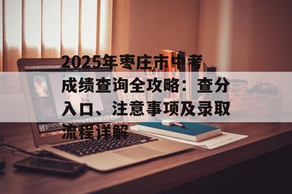 2025年枣庄市中考成绩查询全攻略：查分入口、注意事项及录取流程详解-第1张图片-