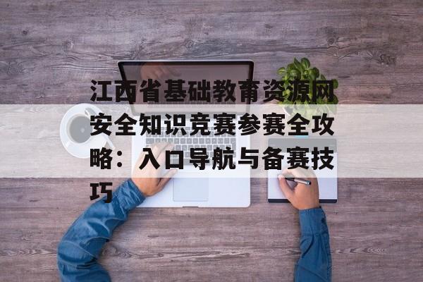 江西省基础教育资源网安全知识竞赛参赛全攻略：入口导航与备赛技巧-第1张图片-