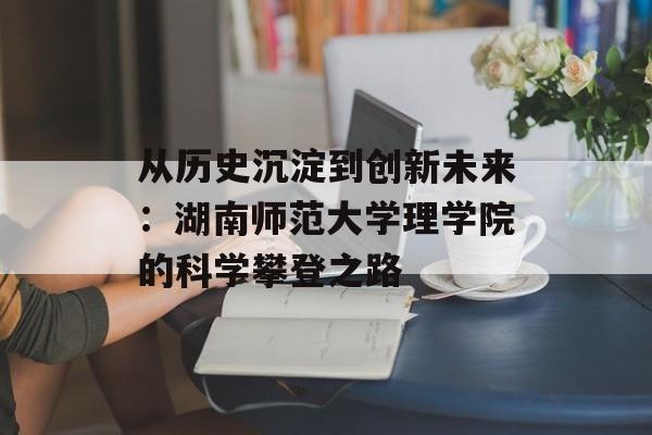 从历史沉淀到创新未来：湖南师范大学理学院的科学攀登之路-第1张图片-