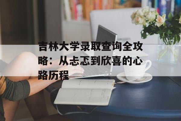 吉林大学录取查询全攻略：从忐忑到欣喜的心路历程-第1张图片-