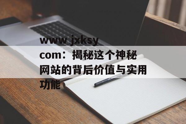www jxksy com：揭秘这个神秘网站的背后价值与实用功能-第1张图片-