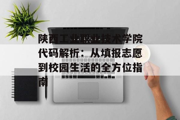 陕西工业职业技术学院代码解析：从填报志愿到校园生活的全方位指南-第1张图片-