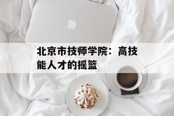 北京市技师学院：高技能人才的摇篮-第1张图片-