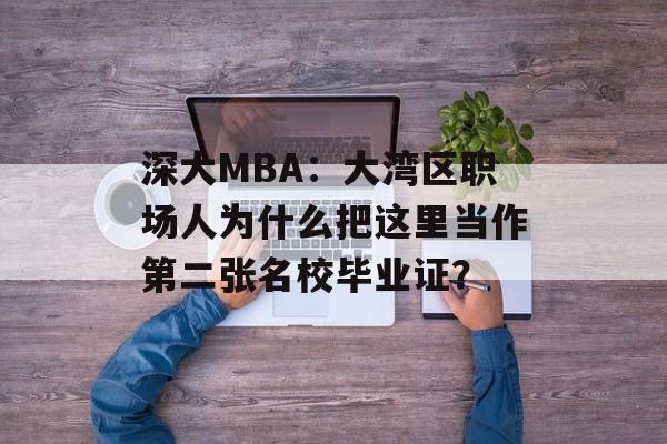 深大MBA：大湾区职场人为什么把这里当作第二张名校毕业证？-第1张图片-