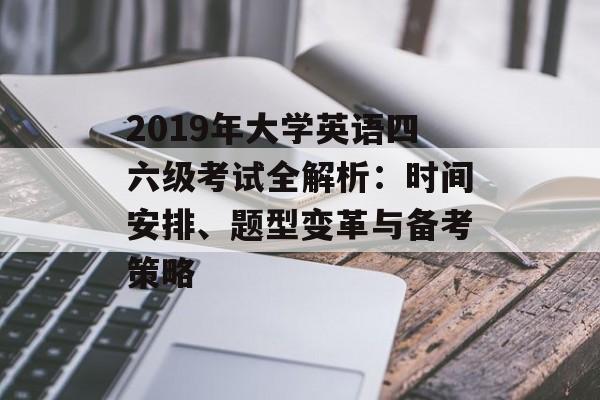 2019年大学英语四六级考试全解析：时间安排、题型变革与备考策略-第1张图片-