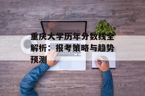 重庆大学历年分数线全解析：报考策略与趋势预测-第1张图片-