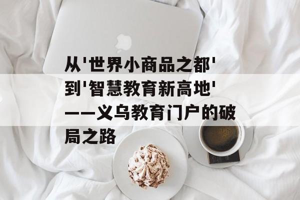 从'世界小商品之都'到'智慧教育新高地'——义乌教育门户的破局之路-第1张图片-