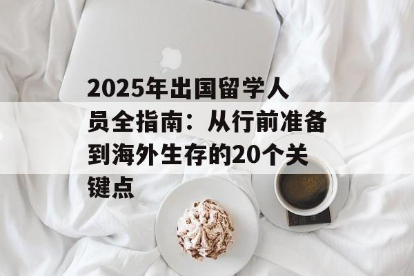 2025年出国留学人员全指南：从行前准备到海外生存的20个关键点-第1张图片-