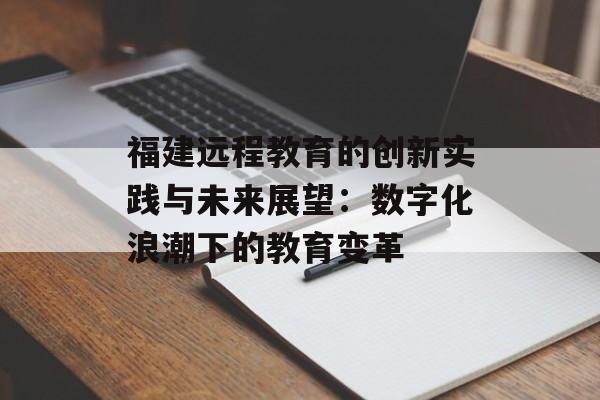 福建远程教育的创新实践与未来展望：数字化浪潮下的教育变革-第1张图片-