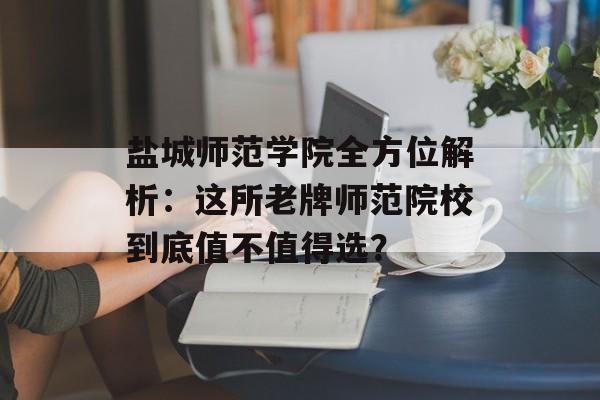 盐城师范学院全方位解析：这所老牌师范院校到底值不值得选？-第1张图片-