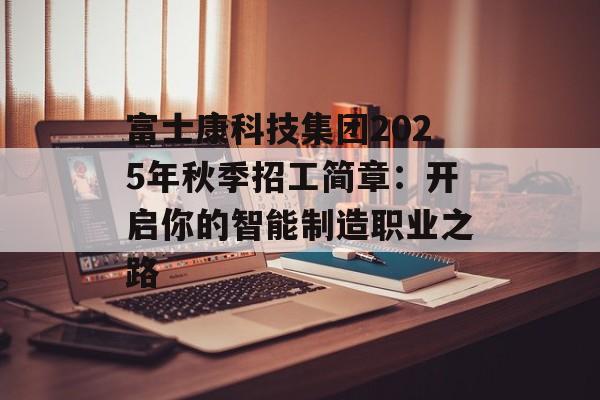 富士康科技集团2025年秋季招工简章：开启你的智能制造职业之路-第1张图片-