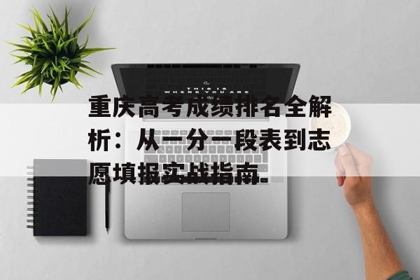 重庆高考成绩排名全解析：从一分一段表到志愿填报实战指南-第1张图片-