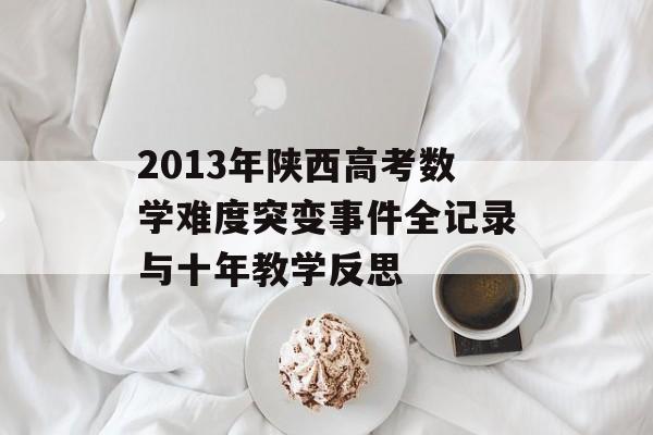2013年陕西高考数学难度突变事件全记录与十年教学反思-第1张图片-