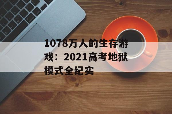 1078万人的生存游戏：2021高考地狱模式全纪实-第1张图片-