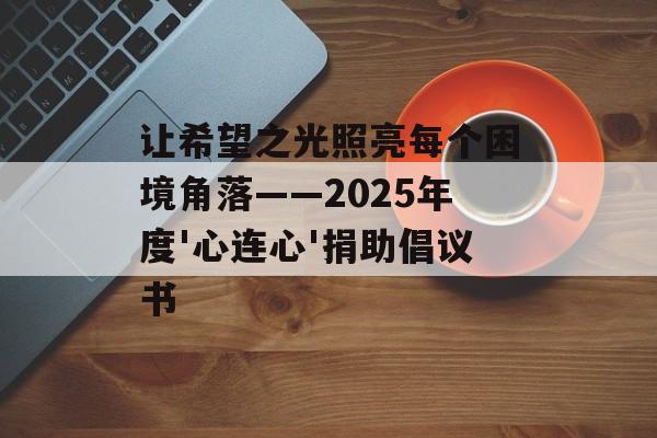 让希望之光照亮每个困境角落——2025年度'心连心'捐助倡议书-第1张图片-